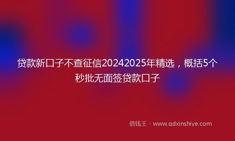 贷款新口子不查征信20242025年精选，概括5个秒批无面签贷款口子