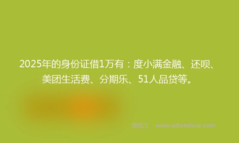 2025年的身份证借1万有：度小满金融、还呗、美团生活费、分期乐、51人品贷等。