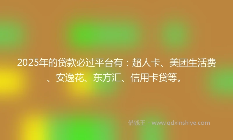2025年的贷款必过平台有：超人卡、美团生活费、安逸花、东方汇、信用卡贷等。