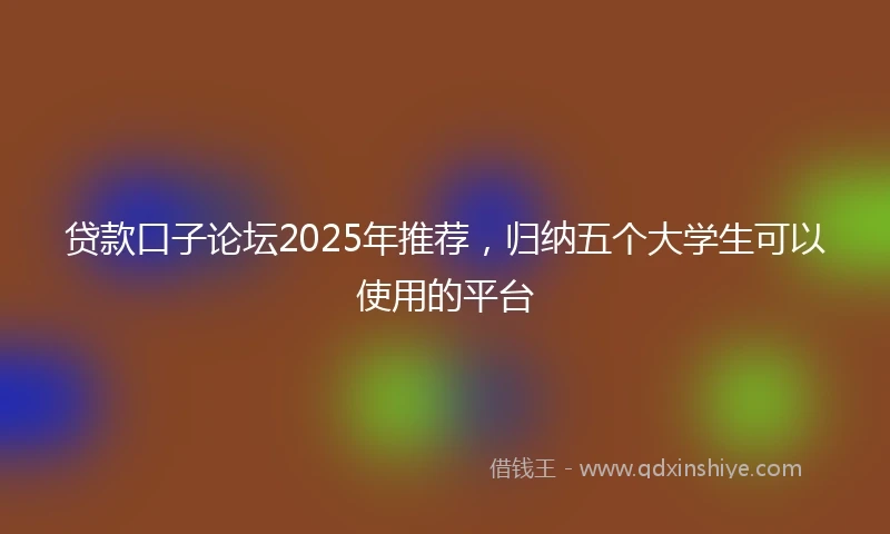 贷款口子论坛2025年推荐，归纳五个大学生可以使用的平台