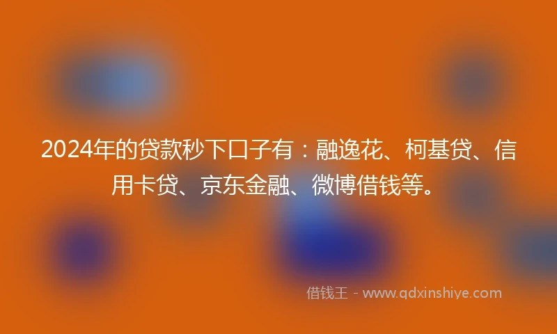 2024年的贷款秒下口子有：融逸花、柯基贷、信用卡贷、京东金融、微博借钱等。
