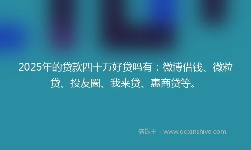 2025年的贷款四十万好贷吗有：微博借钱、微粒贷、投友圈、我来贷、惠商贷等。