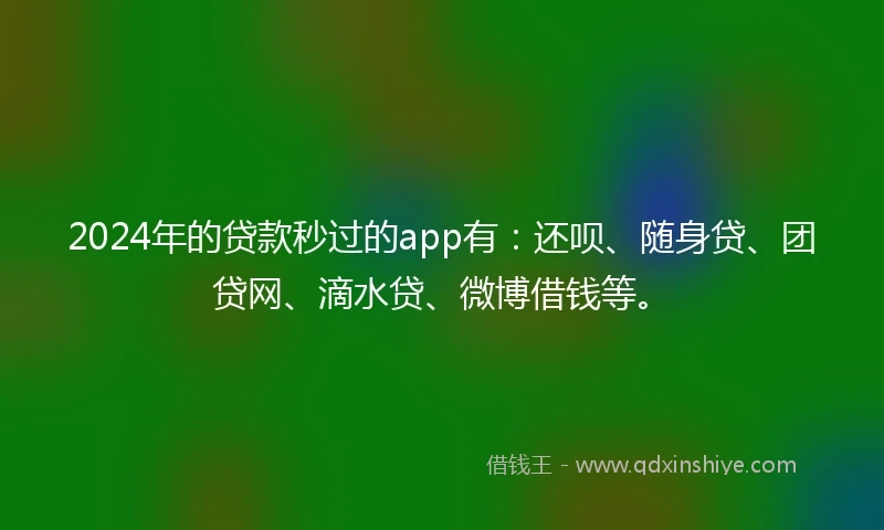 2024年的贷款秒过的app有：还呗、随身贷、团贷网、滴水贷、微博借钱等。