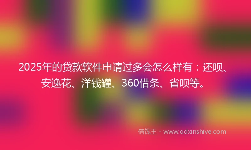 2025年的贷款软件申请过多会怎么样有：还呗、安逸花、洋钱罐、360借条、省呗等。