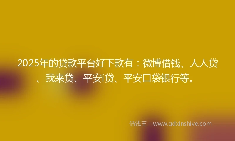 2025年的贷款平台好下款有：微博借钱、人人贷、我来贷、平安i贷、平安口袋银行等。