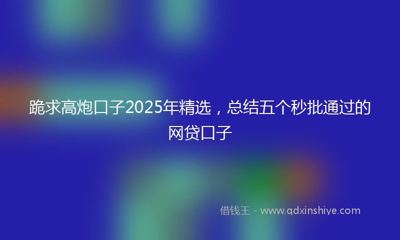跪求高炮口子2025年精选，总结五个秒批通过的网贷口子