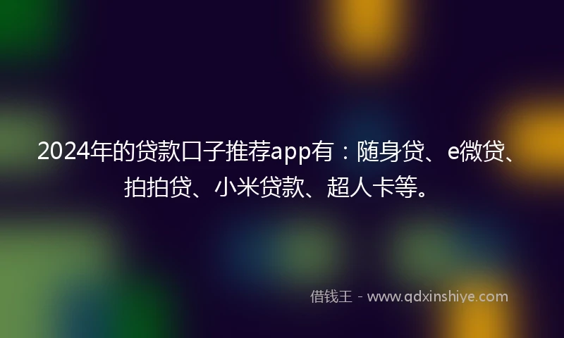 2024年的贷款口子推荐app有：随身贷、e微贷、拍拍贷、小米贷款、超人卡等。