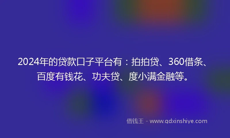 2024年的贷款口子平台有：拍拍贷、360借条、百度有钱花、功夫贷、度小满金融等。
