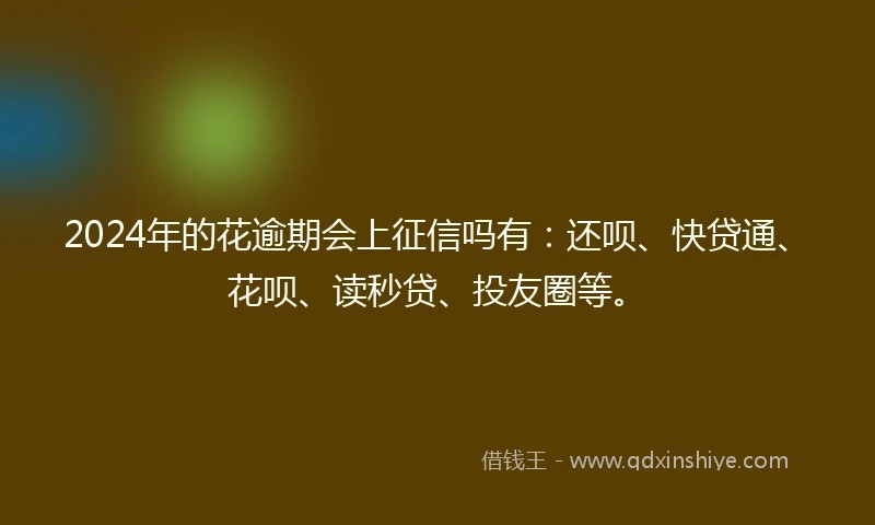 2024年的花逾期会上征信吗有：还呗、快贷通、花呗、读秒贷、投友圈等。