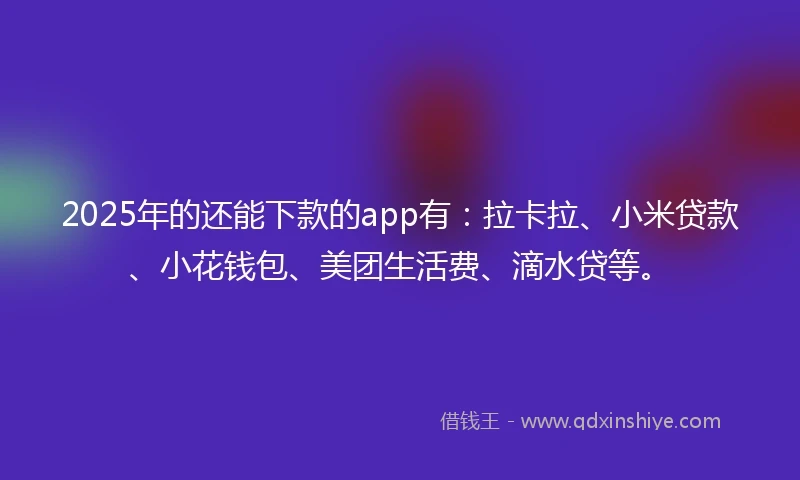 2025年的还能下款的app有：拉卡拉、小米贷款、小花钱包、美团生活费、滴水贷等。