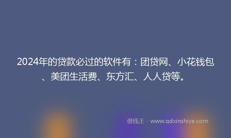 2024年的贷款必过的软件有：团贷网、小花钱包、美团生活费、东方汇、人人贷等。