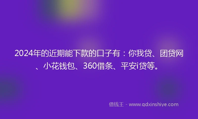 2024年的近期能下款的口子有：你我贷、团贷网、小花钱包、360借条、平安i贷等。