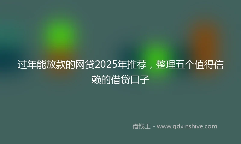 过年能放款的网贷2025年推荐，整理五个值得信赖的借贷口子