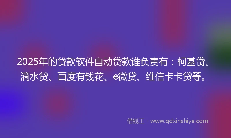 2025年的贷款软件自动贷款谁负责有：柯基贷、滴水贷、百度有钱花、e微贷、维信卡卡贷等。