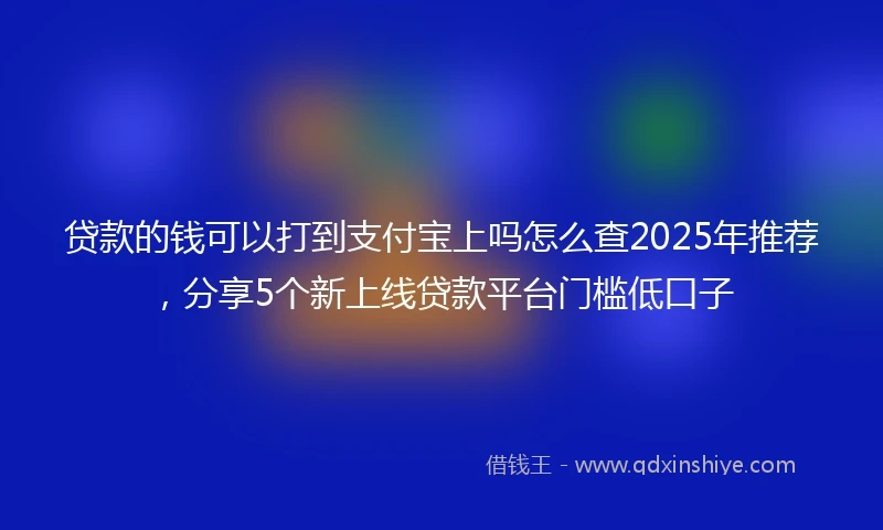贷款的钱可以打到支付宝上吗怎么查2025年推荐，分享5个新上线贷款平台门槛低口子