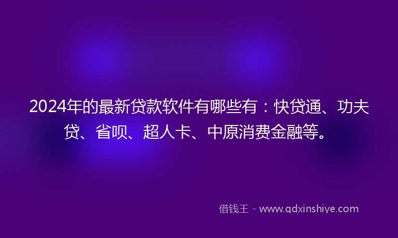 2024年的最新贷款软件有哪些有：快贷通、功夫贷、省呗、超人卡、中原消费金融等。