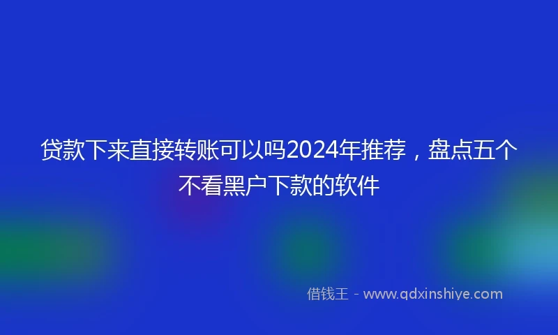 贷款下来直接转账可以吗2024年推荐，盘点五个不看黑户下款的软件
