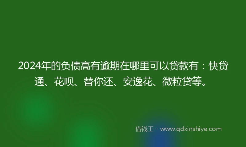 2024年的负债高有逾期在哪里可以贷款有：快贷通、花呗、替你还、安逸花、微粒贷等。