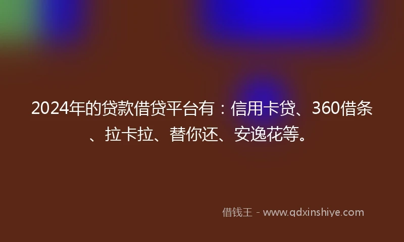 2024年的贷款借贷平台有：信用卡贷、360借条、拉卡拉、替你还、安逸花等。