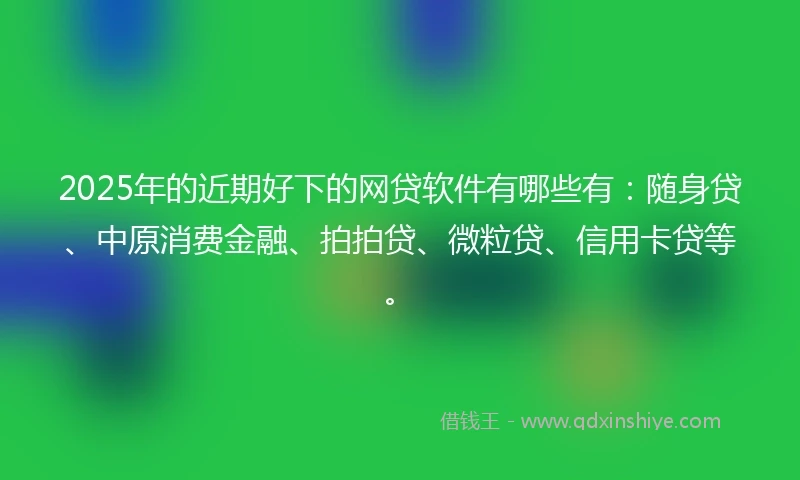 2025年的近期好下的网贷软件有哪些有：随身贷、中原消费金融、拍拍贷、微粒贷、信用卡贷等。