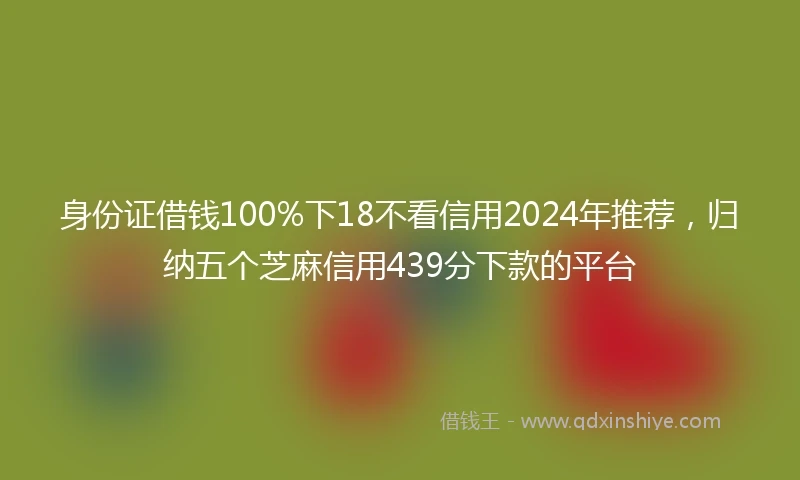 身份证借钱100%下18不看信用2024年推荐，归纳五个芝麻信用439分下款的平台