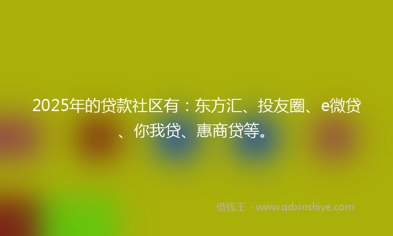 2025年的贷款社区有：东方汇、投友圈、e微贷、你我贷、惠商贷等。