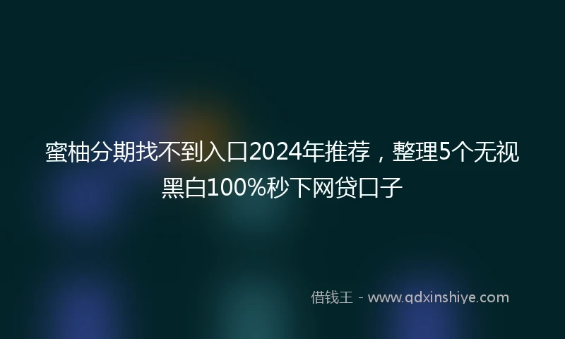 蜜柚分期找不到入口2024年推荐，整理5个无视黑白100%秒下网贷口子