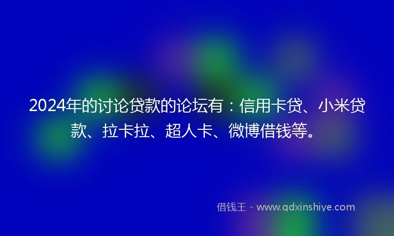 2024年的讨论贷款的论坛有：信用卡贷、小米贷款、拉卡拉、超人卡、微博借钱等。
