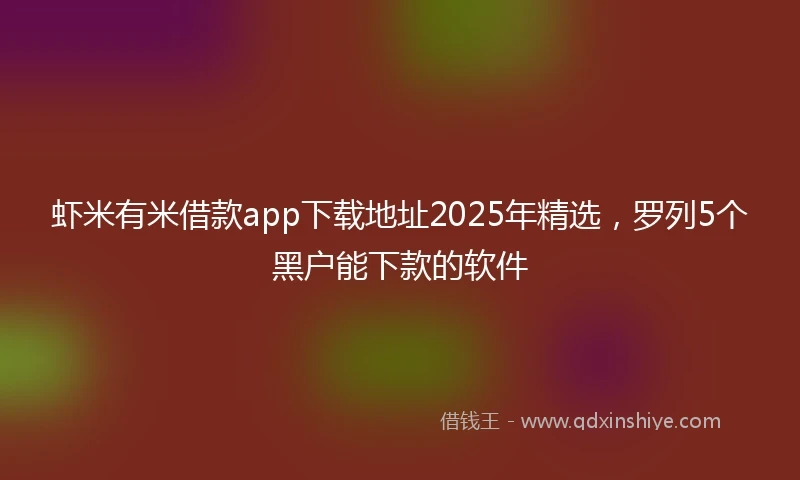 虾米有米借款app下载地址2025年精选，罗列5个黑户能下款的软件