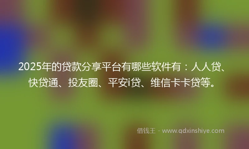 2025年的贷款分享平台有哪些软件有：人人贷、快贷通、投友圈、平安i贷、维信卡卡贷等。