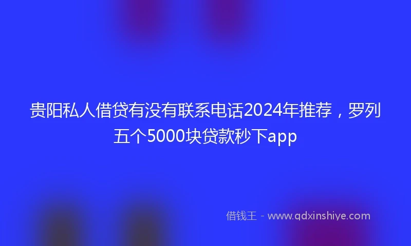 贵阳私人借贷有没有联系电话2024年推荐，罗列五个5000块贷款秒下app
