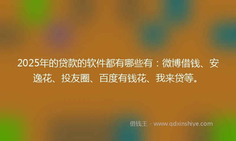 2025年的贷款的软件都有哪些有:微博借钱、安逸花、投友圈、百度有钱花、我来贷等。