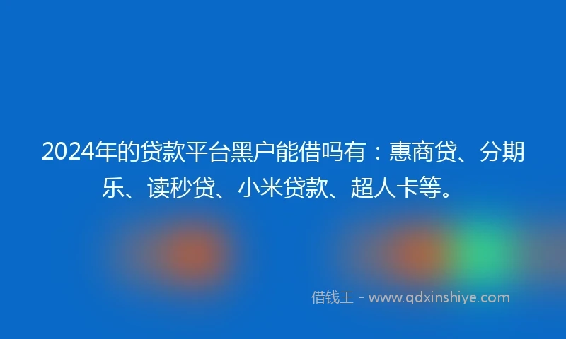 2024年的贷款平台黑户能借吗有：惠商贷、分期乐、读秒贷、小米贷款、超人卡等。