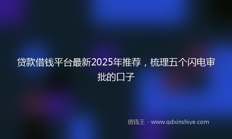 贷款借钱平台最新2025年推荐，梳理五个闪电审批的口子