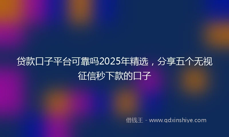 贷款口子平台可靠吗2025年精选，分享五个无视征信秒下款的口子