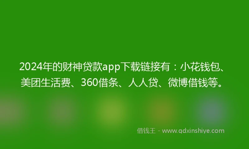 2024年的财神贷款app下载链接有：小花钱包、美团生活费、360借条、人人贷、微博借钱等。