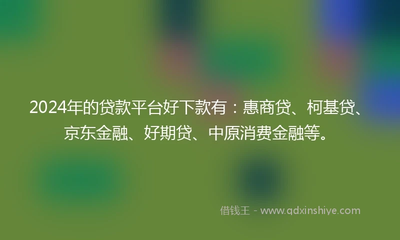 2024年的贷款平台好下款有：惠商贷、柯基贷、京东金融、好期贷、中原消费金融等。