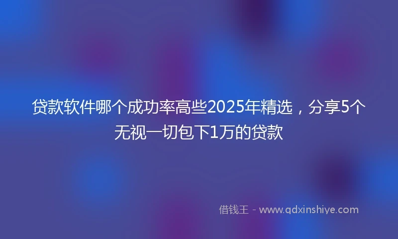 贷款软件哪个成功率高些2025年精选，分享5个无视一切包下1万的贷款