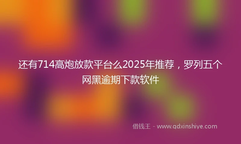 还有714高炮放款平台么2025年推荐，罗列五个网黑逾期下款软件