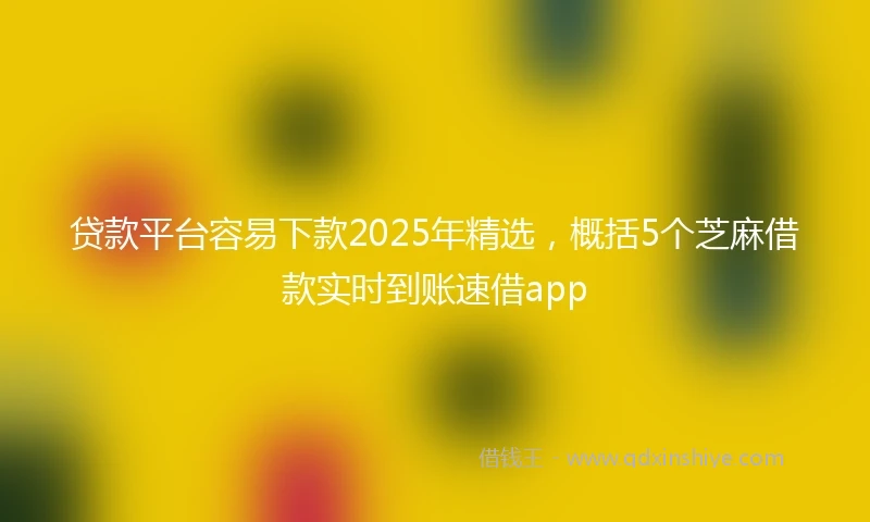 贷款平台容易下款2025年精选，概括5个芝麻借款实时到账速借app