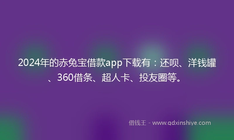 2024年的赤兔宝借款app下载有：还呗、洋钱罐、360借条、超人卡、投友圈等。