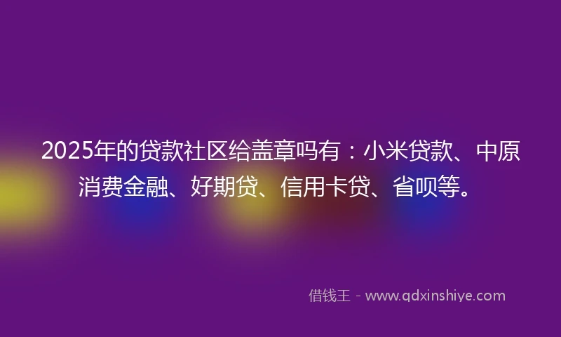 2025年的贷款社区给盖章吗有：小米贷款、中原消费金融、好期贷、信用卡贷、省呗等。