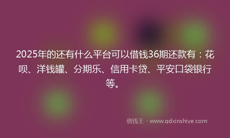 2025年的还有什么平台可以借钱36期还款有：花呗、洋钱罐、分期乐、信用卡贷、平安口袋银行等。