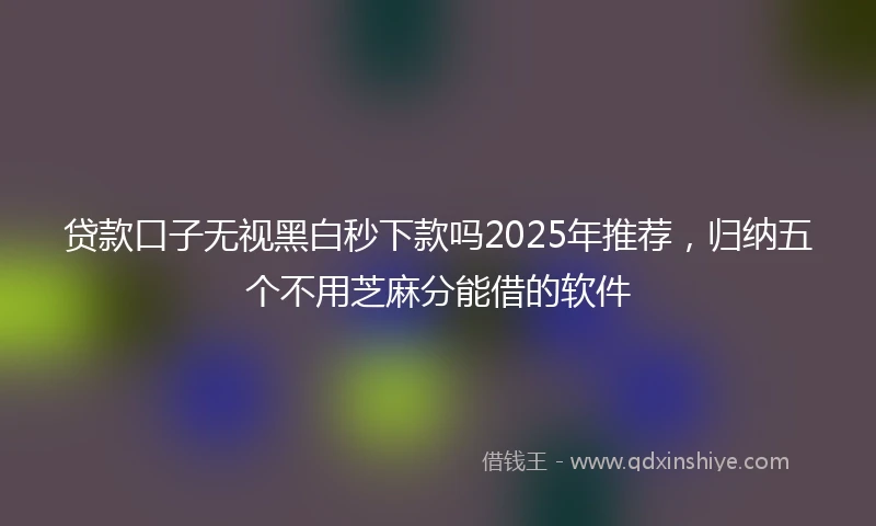 贷款口子无视黑白秒下款吗2025年推荐，归纳五个不用芝麻分能借的软件