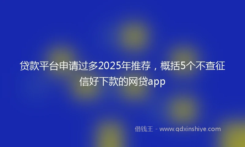 贷款平台申请过多2025年推荐，概括5个不查征信好下款的网贷app