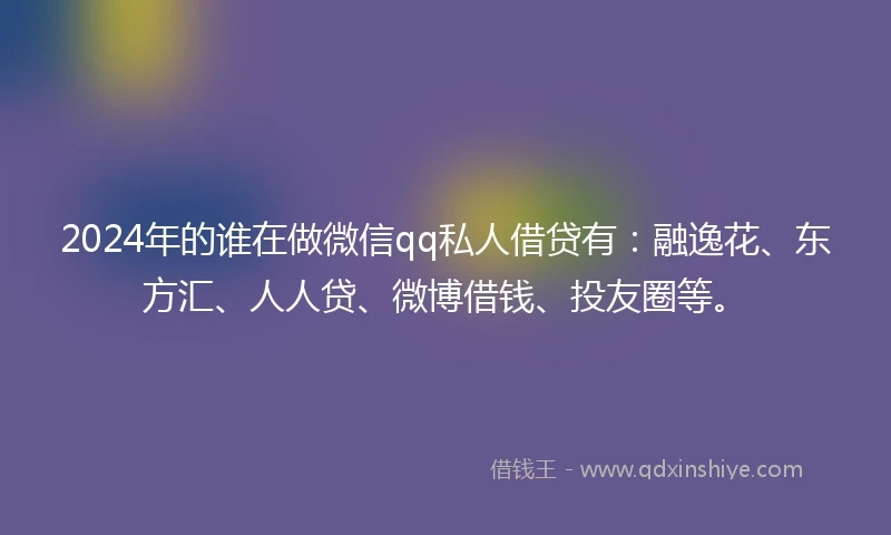 2024年的谁在做微信qq私人借贷有：融逸花、东方汇、人人贷、微博借钱、投友圈等。