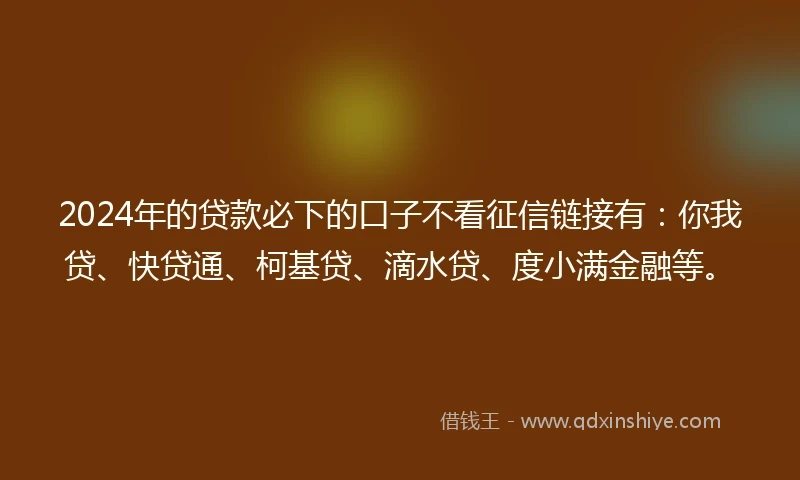 2024年的贷款必下的口子不看征信链接有：你我贷、快贷通、柯基贷、滴水贷、度小满金融等。