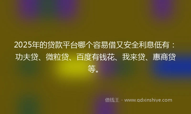 2025年的贷款平台哪个容易借又安全利息低有：功夫贷、微粒贷、百度有钱花、我来贷、惠商贷等。