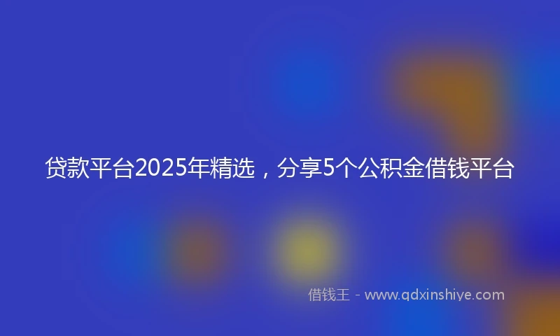 贷款平台2025年精选，分享5个公积金借钱平台