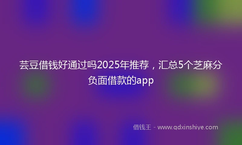 芸豆借钱好通过吗2025年推荐，汇总5个芝麻分负面借款的app